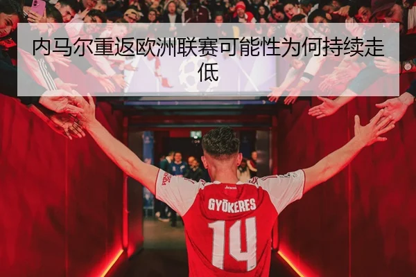 内马尔重返欧洲联赛可能性为何持续走低