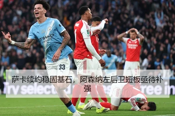 萨卡续约稳固基石，阿森纳左后卫短板亟待补强