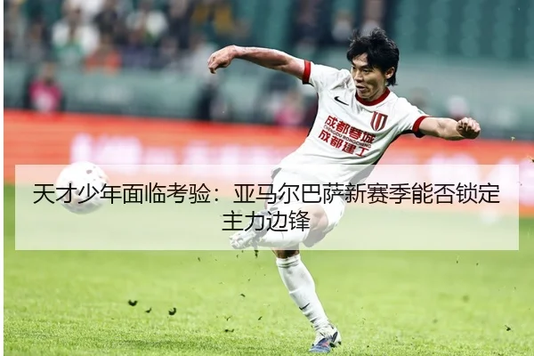 天才少年面临考验：亚马尔巴萨新赛季能否锁定主力边锋