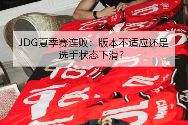 JDG夏季赛连败：版本不适应还是选手状态下滑？