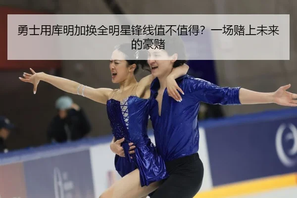 勇士用库明加换全明星锋线值不值得？一场赌上未来的豪赌