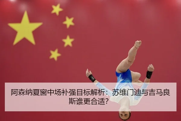 阿森纳夏窗中场补强目标解析：苏维门迪与吉马良斯谁更合适？