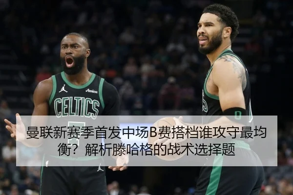 曼联新赛季首发中场B费搭档谁攻守最均衡？解析滕哈格的战术选择题