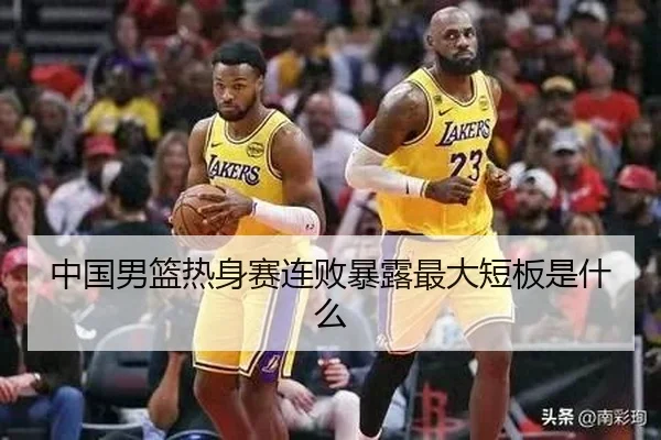 中国男篮热身赛连败暴露最大短板是什么