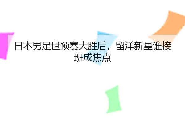 日本男足世预赛大胜后，留洋新星谁接班成焦点