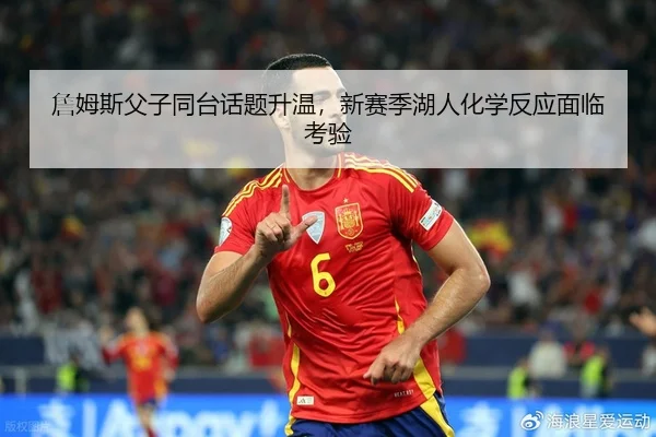 詹姆斯父子同台话题升温，新赛季湖人化学反应面临考验